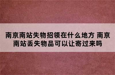 南京南站失物招领在什么地方 南京南站丢失物品可以让寄过来吗